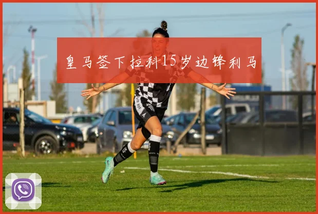 皇马签下拉科15岁边锋利马