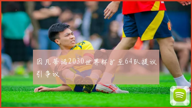 因凡蒂诺2030世界杯扩至64队提议引争议