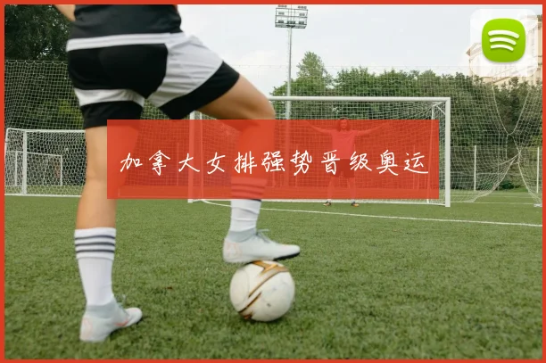 加拿大女排强势晋级奥运