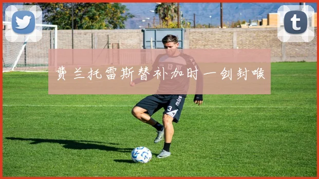 费兰托雷斯替补加时一剑封喉