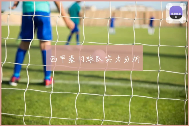 西甲豪门球队实力分析